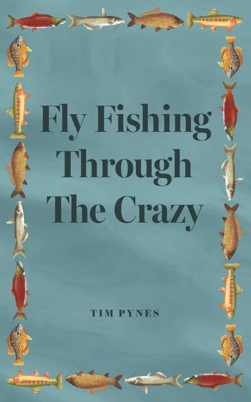Fly Fishing Through the Crazy: Humorous Essays and Hard-Won Wisdom – Tim Pynes