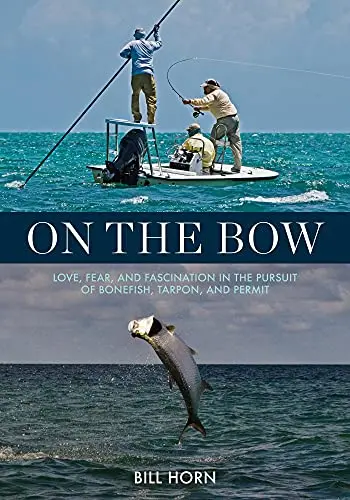 On the Bow: Love, Fear, and Fascination While Pursuing Bonefish, Tarpon, and Permit by Bill Horn